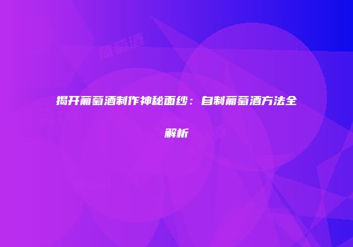 揭开葡萄酒制作神秘面纱：自制葡萄酒方法全解析
