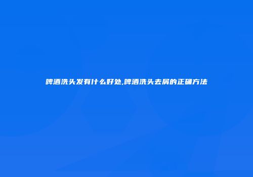 啤酒洗头发有什么好处,啤酒洗头去屑的正确方法