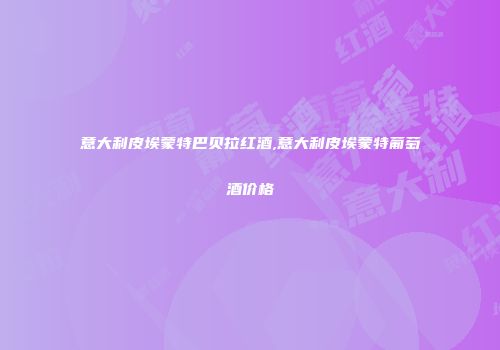 意大利皮埃蒙特巴贝拉红酒,意大利皮埃蒙特葡萄酒价格