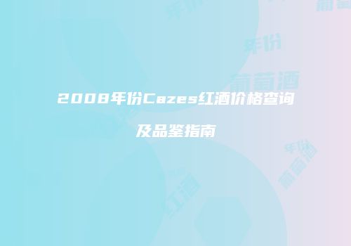 2008年份Cazes红酒价格查询及品鉴指南