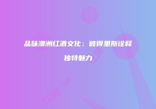 品味澳洲红酒文化：彼得里斯诠释独特魅力