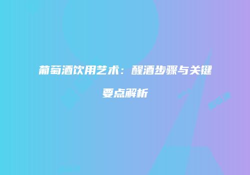 葡萄酒饮用艺术：醒酒步骤与关键要点解析