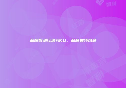 品味智利红酒AKU，品味独特风味