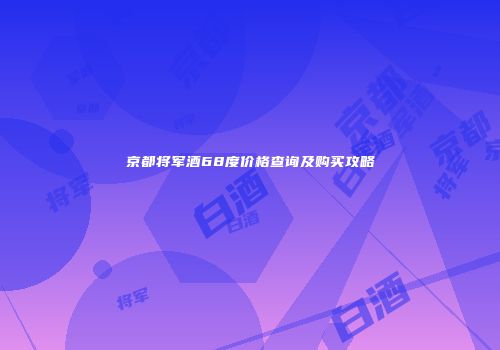 京都将军酒68度价格查询及购买攻略