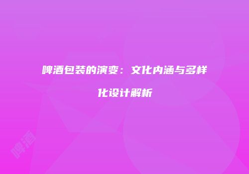 啤酒包装的演变：文化内涵与多样化设计解析