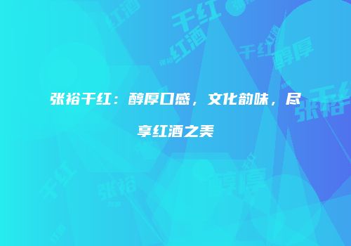张裕干红：醇厚口感，文化韵味，尽享红酒之美