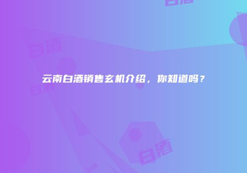 云南白酒销售玄机介绍，你知道吗？