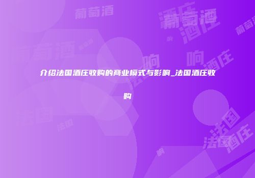 介绍法国酒庄收购的商业模式与影响_法国酒庄收购
