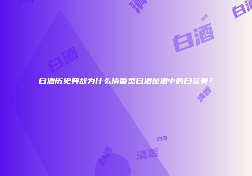 白酒历史典故为什么清香型白酒是酒中的白富美？