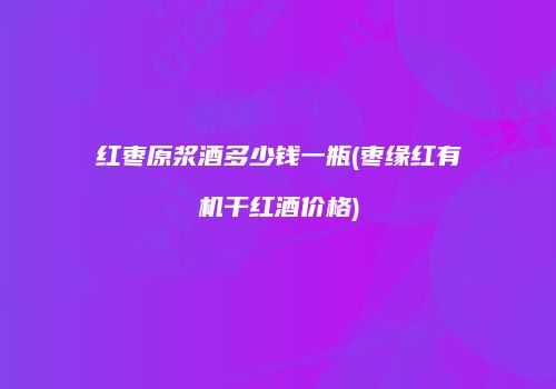 红枣原浆酒多少钱一瓶(枣缘红有机干红酒价格)