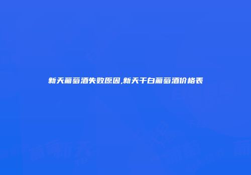 新天葡萄酒失败原因,新天干白葡萄酒价格表