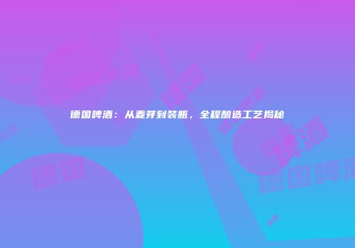 德国啤酒：从麦芽到装瓶，全程酿造工艺揭秘
