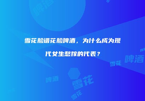 雪花脸谱花脸啤酒，为什么成为现代女生愁嫁的代表？
