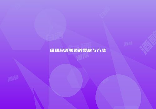 探秘白酒酿造的奥秘与方法