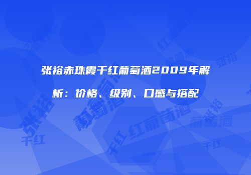 张裕赤珠霞干红葡萄酒2009年解析：价格、级别、口感与搭配
