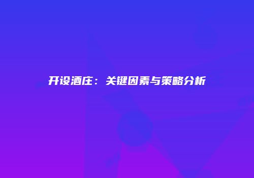 开设酒庄：关键因素与策略分析