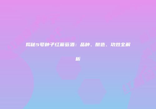 揭秘5号种子红葡萄酒：品种、酿造、功效全解析