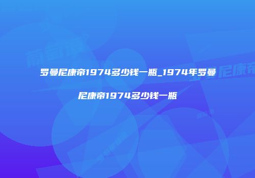 罗曼尼康帝1974多少钱一瓶_1974年罗曼尼康帝1974多少钱一瓶