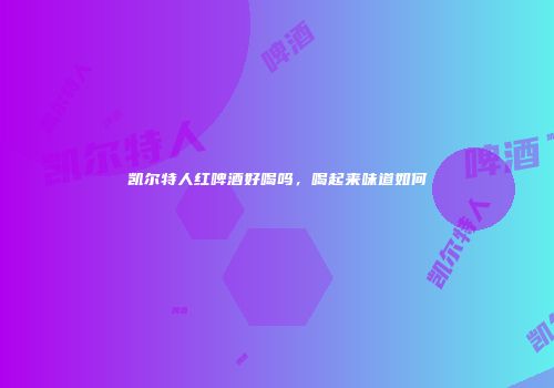 凯尔特人红啤酒好喝吗，喝起来味道如何