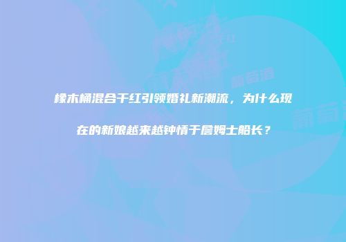 橡木桶混合干红引领婚礼新潮流，为什么现在的新娘越来越钟情于詹姆士船长？