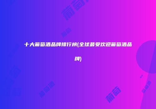 十大葡萄酒品牌排行榜(全球最受欢迎葡萄酒品牌)