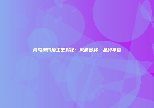青岛黑啤酒工艺揭秘：风味多样，品牌丰富