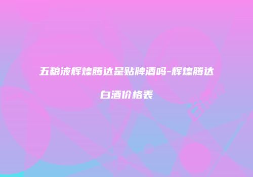 五粮液辉煌腾达是贴牌酒吗-辉煌腾达白酒价格表