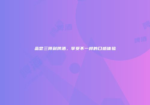 品尝三得利啤酒，享受不一样的口感体验