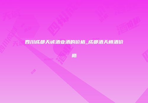 四川成都天诚酒业酒的价格_成都酒天樽酒价格