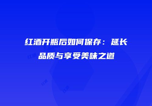 红酒开瓶后如何保存：延长品质与享受美味之道