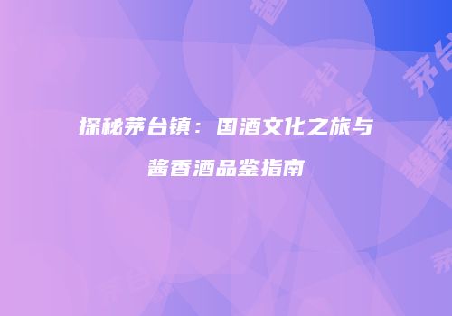 探秘茅台镇：国酒文化之旅与酱香酒品鉴指南