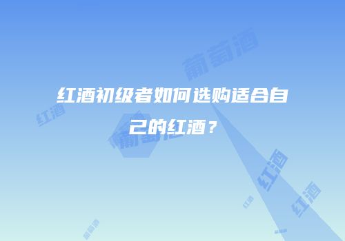 红酒初级者如何选购适合自己的红酒？