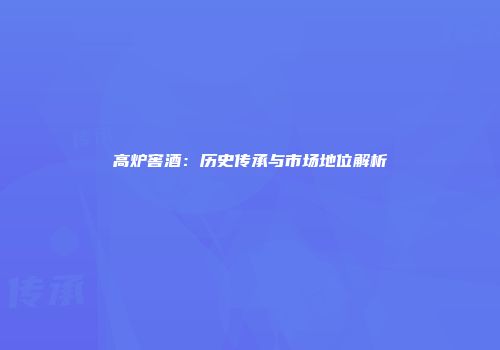 高炉窖酒：历史传承与市场地位解析