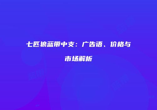 七匹狼蓝带中支：广告语、价格与市场解析