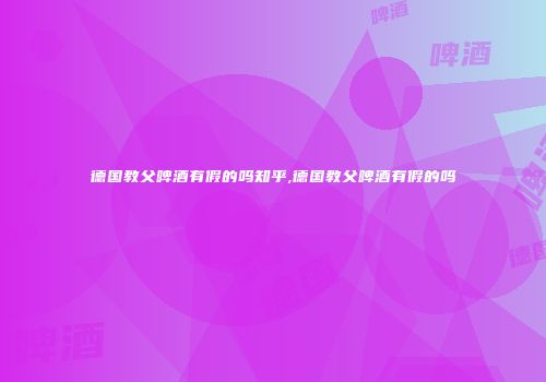德国教父啤酒有假的吗知乎,德国教父啤酒有假的吗