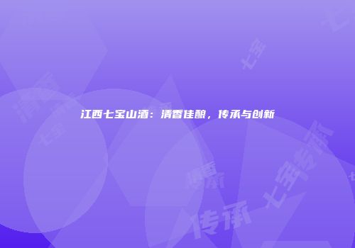 江西七宝山酒：清香佳酿，传承与创新