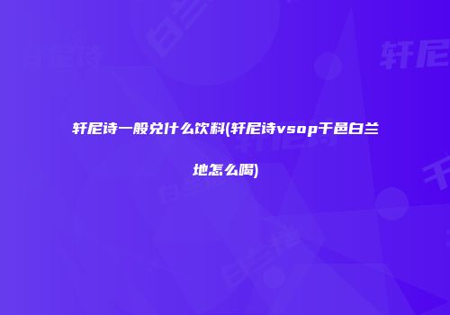轩尼诗一般兑什么饮料(轩尼诗vsop干邑白兰地怎么喝)
