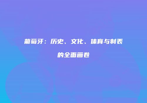 葡萄牙：历史、文化、体育与制表的全面画卷
