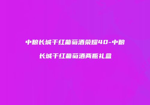 中粮长城干红葡萄酒荣耀40-中粮长城干红葡萄酒两瓶礼盒