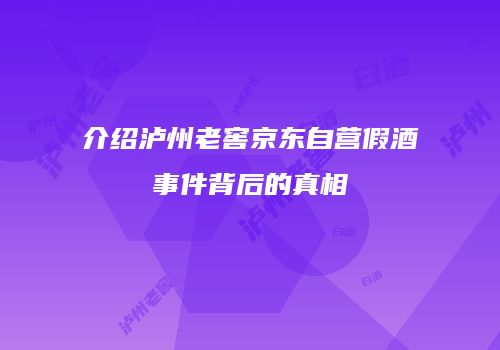介绍泸州老窖京东自营假酒事件背后的真相