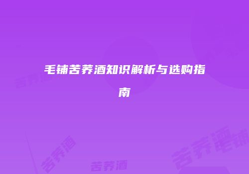 毛铺苦荞酒知识解析与选购指南