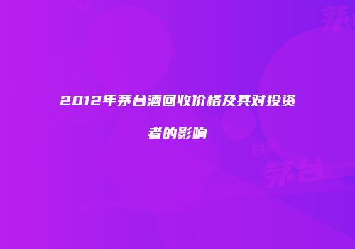 2012年茅台酒回收价格及其对投资者的影响