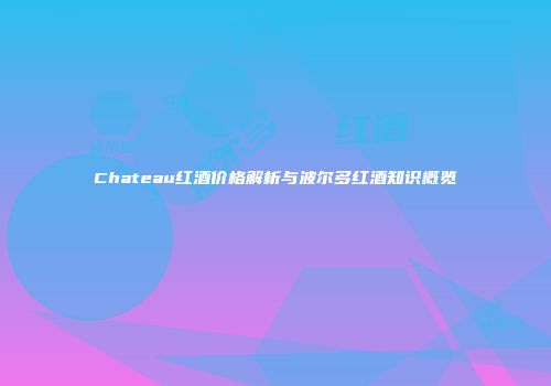 Chateau红酒价格解析与波尔多红酒知识概览
