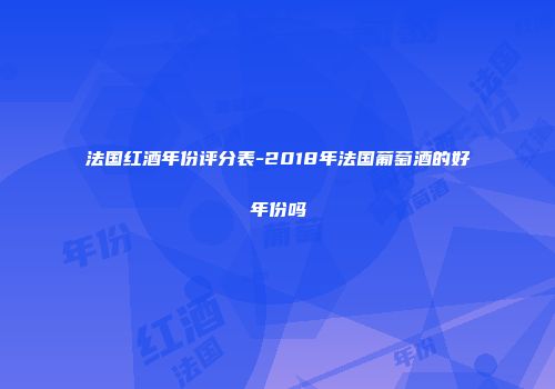 法国红酒年份评分表-2018年法国葡萄酒的好年份吗