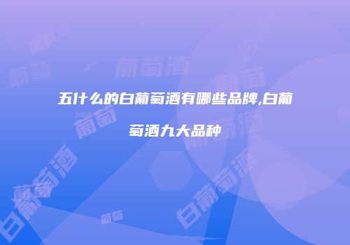 五什么的白葡萄酒有哪些品牌,白葡萄酒九大品种