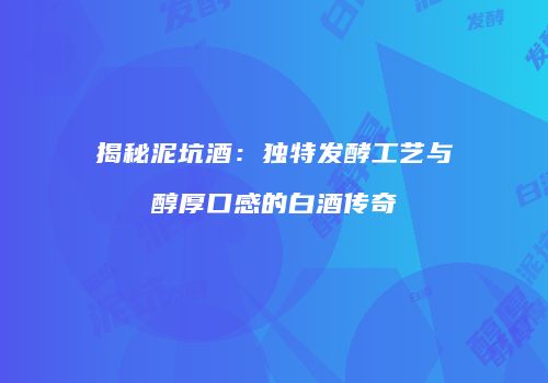 揭秘泥坑酒：独特发酵工艺与醇厚口感的白酒传奇