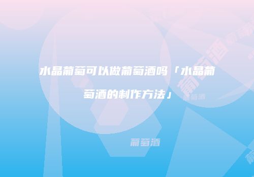 水晶葡萄可以做葡萄酒吗「水晶葡萄酒的制作方法」