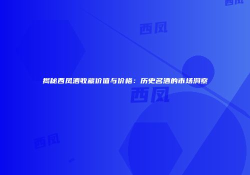 揭秘西凤酒收藏价值与价格：历史名酒的市场洞察