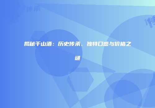 揭秘千山酒：历史传承、独特口感与价格之谜