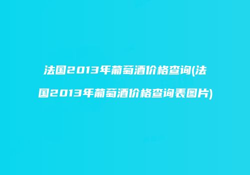 法国2013年葡萄酒价格查询(法国2013年葡萄酒价格查询表图片)